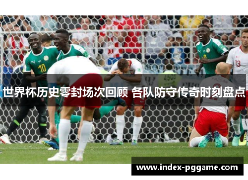 世界杯历史零封场次回顾 各队防守传奇时刻盘点