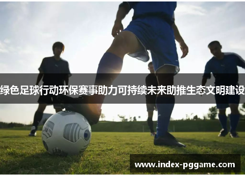 绿色足球行动环保赛事助力可持续未来助推生态文明建设