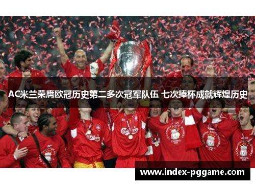 AC米兰荣膺欧冠历史第二多次冠军队伍 七次捧杯成就辉煌历史