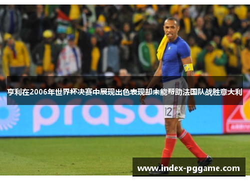 亨利在2006年世界杯决赛中展现出色表现却未能帮助法国队战胜意大利