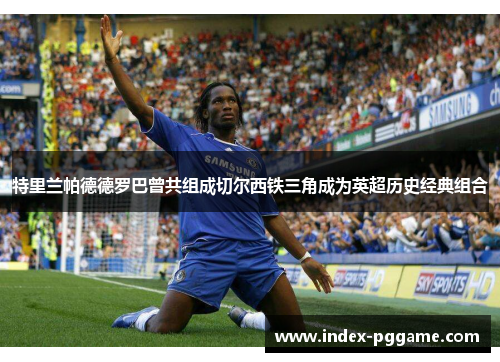 特里兰帕德德罗巴曾共组成切尔西铁三角成为英超历史经典组合