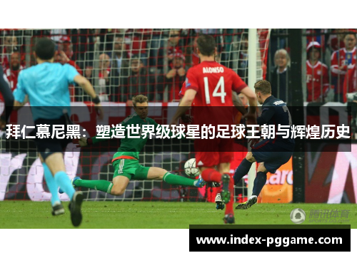 拜仁慕尼黑：塑造世界级球星的足球王朝与辉煌历史