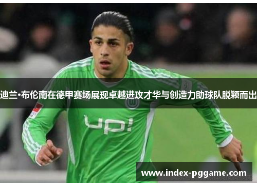 迪兰·布伦南在德甲赛场展现卓越进攻才华与创造力助球队脱颖而出