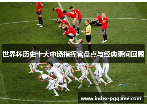 世界杯历史十大中场指挥官盘点与经典瞬间回顾