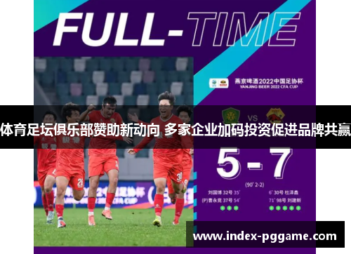 体育足坛俱乐部赞助新动向 多家企业加码投资促进品牌共赢
