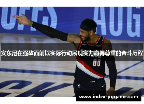 安东尼在强敌面前以实际行动展现实力赢得尊重的奋斗历程