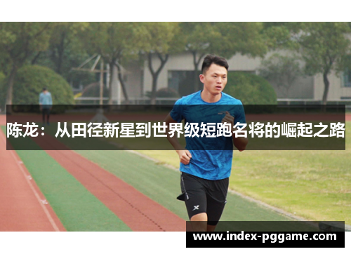 陈龙：从田径新星到世界级短跑名将的崛起之路