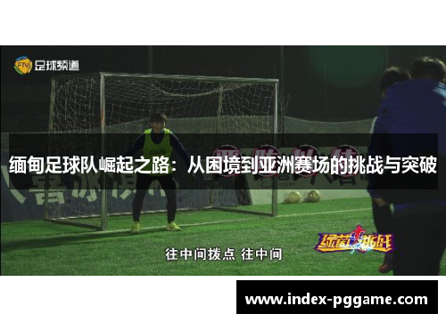 缅甸足球队崛起之路：从困境到亚洲赛场的挑战与突破