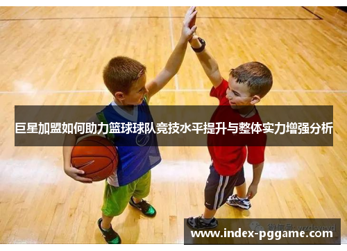 巨星加盟如何助力篮球球队竞技水平提升与整体实力增强分析