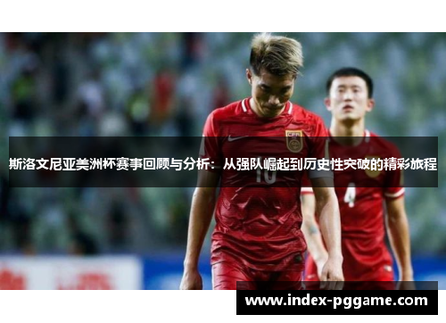 斯洛文尼亚美洲杯赛事回顾与分析：从强队崛起到历史性突破的精彩旅程