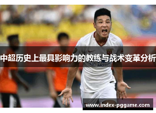 中超历史上最具影响力的教练与战术变革分析