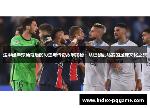 法甲经典球场背后的历史与传奇故事揭秘：从巴黎到马赛的足球文化之旅