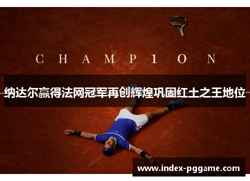 纳达尔赢得法网冠军再创辉煌巩固红土之王地位