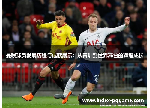 曼联球员发展历程与成就展示：从青训到世界舞台的辉煌成长