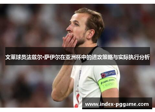 文莱球员法兹尔·萨伊尔在亚洲杯中的进攻策略与实际执行分析