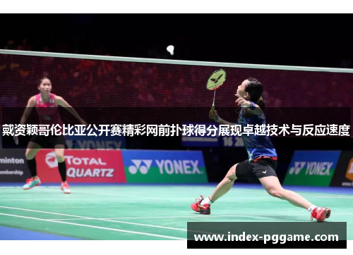 戴资颖哥伦比亚公开赛精彩网前扑球得分展现卓越技术与反应速度