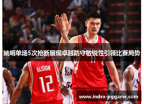 姚明单场5次抢断展现卓越防守敏锐性引领比赛局势