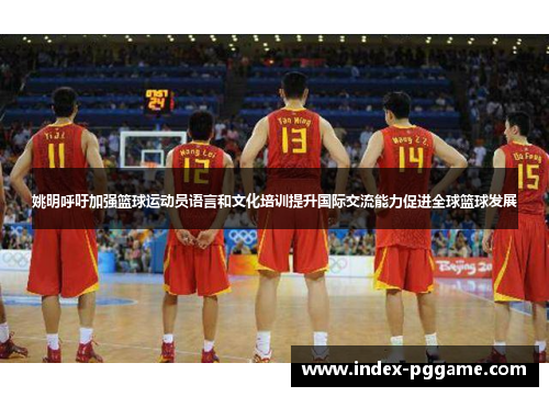 姚明呼吁加强篮球运动员语言和文化培训提升国际交流能力促进全球篮球发展