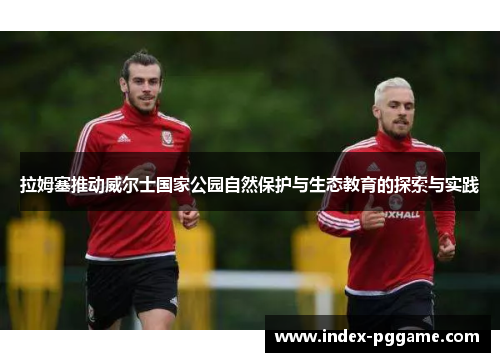 拉姆塞推动威尔士国家公园自然保护与生态教育的探索与实践