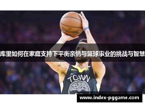 库里如何在家庭支持下平衡亲情与篮球事业的挑战与智慧