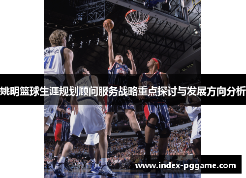 姚明篮球生涯规划顾问服务战略重点探讨与发展方向分析