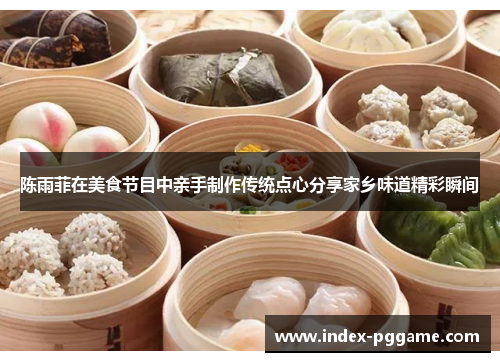 陈雨菲在美食节目中亲手制作传统点心分享家乡味道精彩瞬间