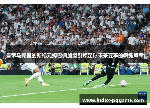 皇家马德里的新纪元姆巴佩加盟引领足球未来变革的崭新篇章