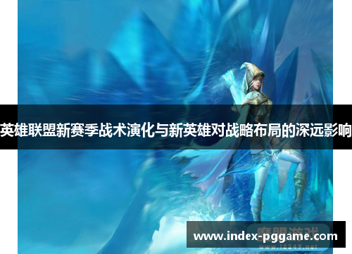 英雄联盟新赛季战术演化与新英雄对战略布局的深远影响