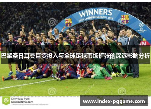 巴黎圣日耳曼巨资投入与全球足球市场扩张的深远影响分析