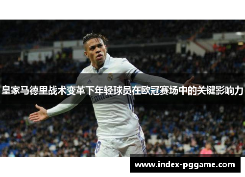 皇家马德里战术变革下年轻球员在欧冠赛场中的关键影响力