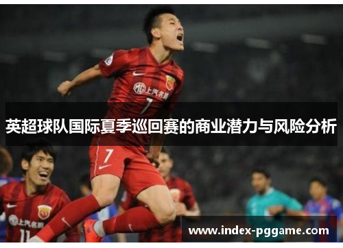 英超球队国际夏季巡回赛的商业潜力与风险分析