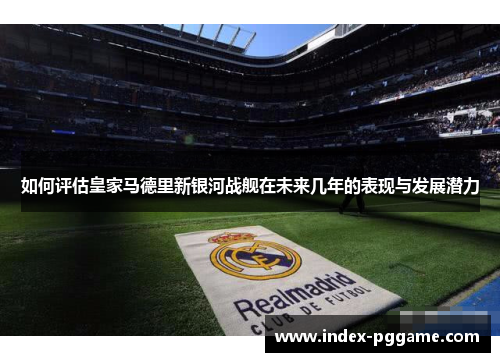 如何评估皇家马德里新银河战舰在未来几年的表现与发展潜力