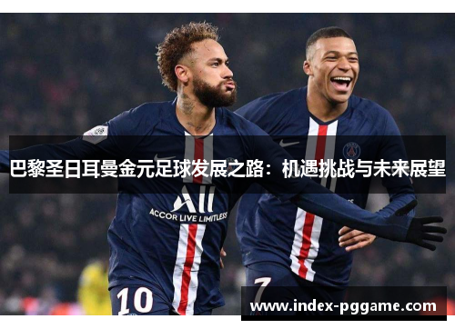 巴黎圣日耳曼金元足球发展之路：机遇挑战与未来展望