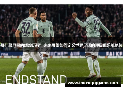 拜仁慕尼黑的辉煌历程与未来展望如何定义世界足球的顶级俱乐部地位
