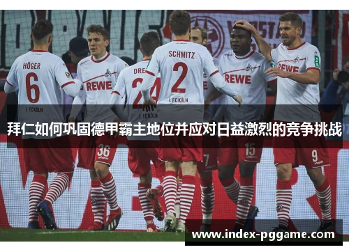 拜仁如何巩固德甲霸主地位并应对日益激烈的竞争挑战
