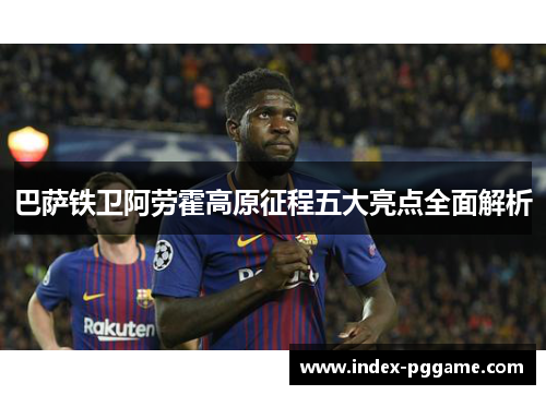 巴萨铁卫阿劳霍高原征程五大亮点全面解析