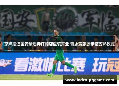 京媒报道国安球迷特许商店重装开业 曹永竞张源亲临剪彩仪式
