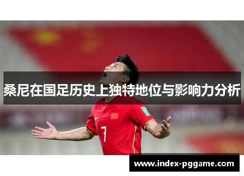 桑尼在国足历史上独特地位与影响力分析