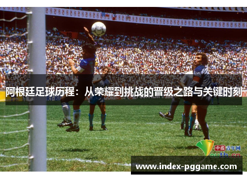 阿根廷足球历程：从荣耀到挑战的晋级之路与关键时刻
