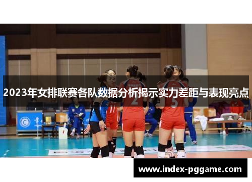 2023年女排联赛各队数据分析揭示实力差距与表现亮点
