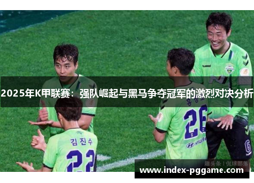 2025年K甲联赛：强队崛起与黑马争夺冠军的激烈对决分析