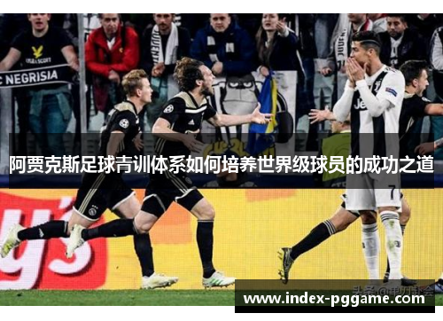 阿贾克斯足球青训体系如何培养世界级球员的成功之道