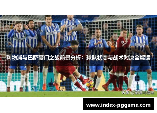 利物浦与巴萨豪门之战前景分析：球队状态与战术对决全解读