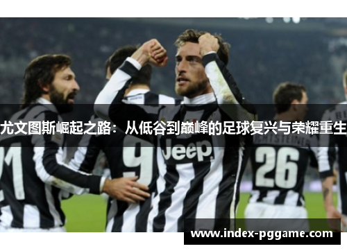 尤文图斯崛起之路：从低谷到巅峰的足球复兴与荣耀重生