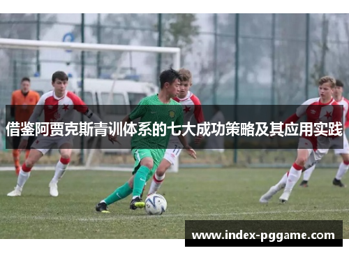 借鉴阿贾克斯青训体系的七大成功策略及其应用实践