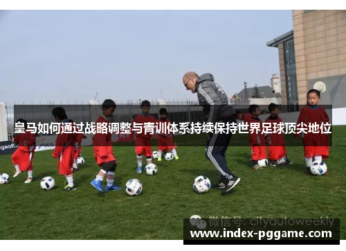 皇马如何通过战略调整与青训体系持续保持世界足球顶尖地位