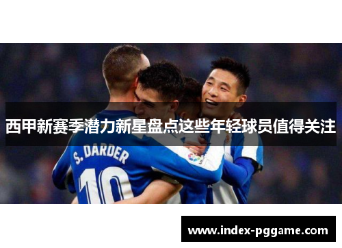 西甲新赛季潜力新星盘点这些年轻球员值得关注