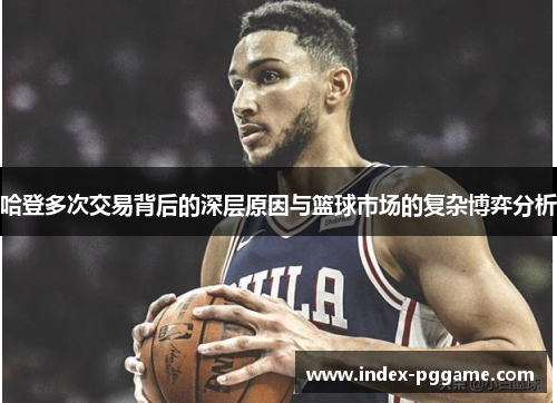 哈登多次交易背后的深层原因与篮球市场的复杂博弈分析