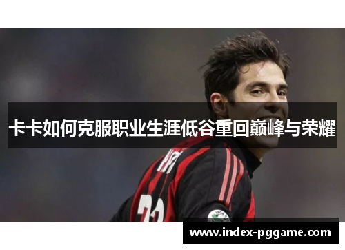 卡卡如何克服职业生涯低谷重回巅峰与荣耀
