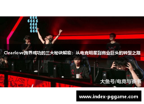 Clearlove跨界成功的三大秘诀解密：从电竞明星到商业巨头的转型之路
